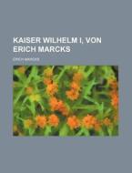 Kaiser Wilhelm I, Von Erich Marcks di Erich Marcks edito da General Books Llc