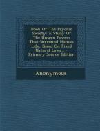 Book of the Psychic Society: A Study of the Unseen Powers That Surround Human Life, Based on Fixed Natural Laws... di Anonymous edito da Nabu Press