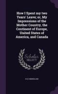 How I Spent My Two Years' Leave; Or, My Impressions Of The Mother Country, The Continent Of Europe, United States Of America, And Canada di R B Cumberland edito da Palala Press