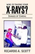 Who Is Taking Your X-rays? di Ricardo A Scott edito da Xlibris Corporation