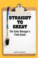 Straight to Great: The Sales Manager's Field Guide di Jeffrie Story edito da Booksurge Publishing