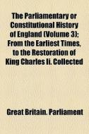 The Parliamentary Or Constitutional History Of England (volume 3); From The Earliest Times, To The Restoration Of King Charles Ii. Collected di Great Britain Parliament edito da General Books Llc