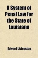 A System Of Penal Law For The State Of Louisiana di Edward Livingston edito da General Books Llc