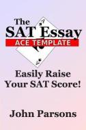 The SAT Essay Ace Template: Easily Raise Your SAT Score di John Parsons edito da Createspace