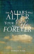 The Altars Will Alter Your Life Forever di Shirley Nash edito da XULON PR