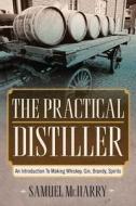 The Practical Distiller: An Introduction to Making Whiskey, Gin, Brandy, Spirits di Samuel McHarry edito da Empire Books