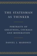 The Statesman as Thinker: Portraits of Greatness, Courage, and Moderation di Daniel J. Mahoney edito da ENCOUNTER BOOKS