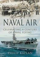 Naval Air: Celebrating a Century of Naval Flying di Philip Kaplan edito da Pen & Sword Books Ltd