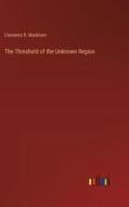 The Threshold of the Unknown Region di Clements R. Markham edito da Outlook Verlag
