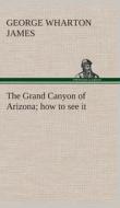 The Grand Canyon of Arizona how to see it di George Wharton James edito da TREDITION CLASSICS