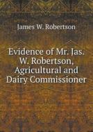 Evidence Of Mr. Jas. W. Robertson, Agricultural And Dairy Commissioner di James W Robertson edito da Book On Demand Ltd.
