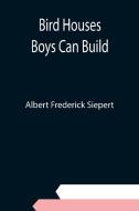 Bird Houses Boys Can Build di Albert Frederick Siepert edito da Alpha Editions