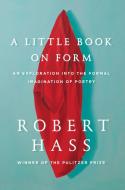 A Little Book on Form: An Exploration Into the Formal Imagination of Poetry di Robert Hass edito da ECCO PR