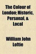 The Colour Of London; Historic, Personal, & Local di William John Loftie edito da General Books Llc