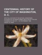 Centennial History Of The City Of Washington, D. C.; With Full Outline Of The Natural Advantages, Accounts Of The Indian Tribes, Selection Of The Site di Harvey W. Crew edito da General Books Llc