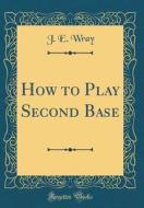 How to Play Second Base (Classic Reprint) di J. Edward Wray edito da Forgotten Books