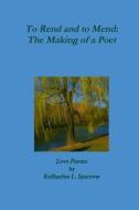 To Rend And To Mend: The Making Of A Poet di Katharine L. Sparrow edito da Lulu.com