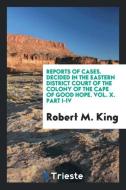 Reports of Cases. Decided in the Eastern District Court of the Colony of the Cape of Good Hope. Vol. X. Part I-IV di Robert M. King edito da Trieste Publishing