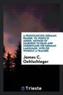 A Pronouncing German Reader, to Which Is Added, Method of Learning to Read and Understand the German Language, with or W di James C. Oehlschlager edito da LIGHTNING SOURCE INC