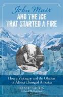 John Muir and the Ice That Started a Fire di Kim Heacox edito da RLPG