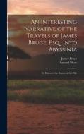 An Interesting Narrative of the Travels of James Bruce, Esq., Into Abyssinia: To Discover the Source of the Nile di Samuel Shaw, James Bruce edito da LEGARE STREET PR