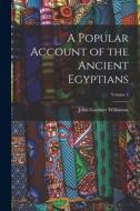A Popular Account of the Ancient Egyptians; Volume 1 di John Gardner Wilkinson edito da LEGARE STREET PR