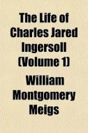 The Life Of Charles Jared Ingersoll (volume 1) di William Montgomery Meigs edito da General Books Llc