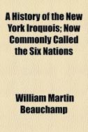 A History Of The New York Iroquois; Now di William Martin Beauchamp edito da General Books