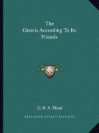 The Gnosis According to Its Friends di G. R. S. Mead edito da Kessinger Publishing