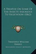 A Treatise on Some of the Insects Injurious to Vegetation (1a Treatise on Some of the Insects Injurious to Vegetation (1862) 862) di Thaddeus William Harris edito da Kessinger Publishing