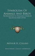 Symbolism of Animals and Birds: Represented in English Church Architecture (1914) di Arthur H. Collins edito da Kessinger Publishing