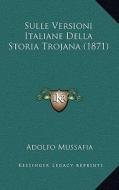 Sulle Versioni Italiane Della Storia Trojana (1871) di Adolfo Mussafia edito da Kessinger Publishing