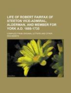 Life of Robert Fairfax of Steeton Vice-Admiral, Alderman, and Member for York A.D. 1666-1735; Compiled from Original Letters and Other Documents di Anonymous edito da Rarebooksclub.com
