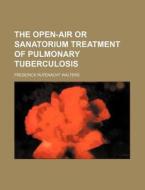 The Open-air Or Sanatorium Treatment Of Pulmonary Tuberculosis di Frederick Rufenacht Walters edito da General Books Llc