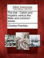 The Trial: Calvin and Hopkins Versus the Bible and Common Sense. di Charles Prentiss edito da LIGHTNING SOURCE INC