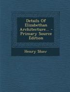 Details of Elizabethan Architecture... - Primary Source Edition di Henry Shaw edito da Nabu Press
