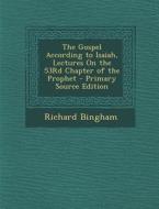 The Gospel According to Isaiah, Lectures on the 53rd Chapter of the Prophet - Primary Source Edition di Richard Bingham edito da Nabu Press