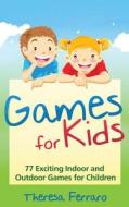Games for Kids: 77 Exciting Indoor and Outdoor Games for Children Ages 5 and Up! di Theresa Ferraro edito da Createspace