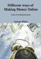 Different Ways of Making Money Online: Gains of Working from Home di Jackson White edito da Createspace