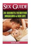 Sex Guide: 35 Secrets to Better Orgasms & Sex Life: (Sex Secrets, Sex Guide for Men, Sex Guide for Women, Sex Guide for Couples) di Adam Smith edito da Createspace