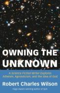 Owning the Unknown: A Science Fiction Writer Explores Atheism, Agnosticism, and the Idea of God di Robert Charles Wilson edito da PITCHSTONE PUB