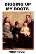 Digging Up My Roots di Fred Hogg edito da Exposure Publishing