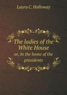 The Ladies Of The White House Or, In The Home Of The Presidents di Laura C Holloway edito da Book On Demand Ltd.