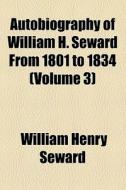 Autobiography Of William H. Seward, From 1801 To 1834 (volume 3) di William Henry Seward edito da General Books Llc