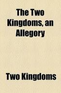 The Two Kingdoms, An Allegory di Two Kingdoms edito da General Books Llc