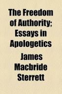 The Freedom Of Authority; Essays In Apologetics di James MacBride Sterrett edito da General Books Llc
