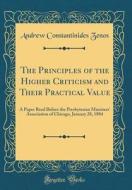 The Principles of the Higher Criticism and Their Practical Value: A Paper Read Before the Presbyterian Ministers' Association of Chicago, January 28, di Andrew Constantinides Zenos edito da Forgotten Books