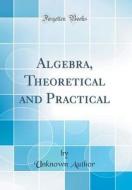 Algebra, Theoretical and Practical (Classic Reprint) di Unknown Author edito da Forgotten Books