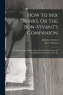 How To Mix Drinks, Or The Bon-vivant's Companion: To Which Is Appended A Manual For The Manufacture Of Cordials, liquors, fancy Syrups, &c.,&c di Jerry Thomas, Christian Schultz edito da LEGARE STREET PR