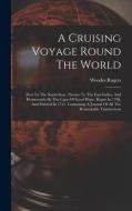 A Cruising Voyage Round The World: First To The South-seas, Thence To The East-indies, And Homewards By The Cape Of Good Hope. Begun In 1708, And Fini di Woodes Rogers edito da LEGARE STREET PR